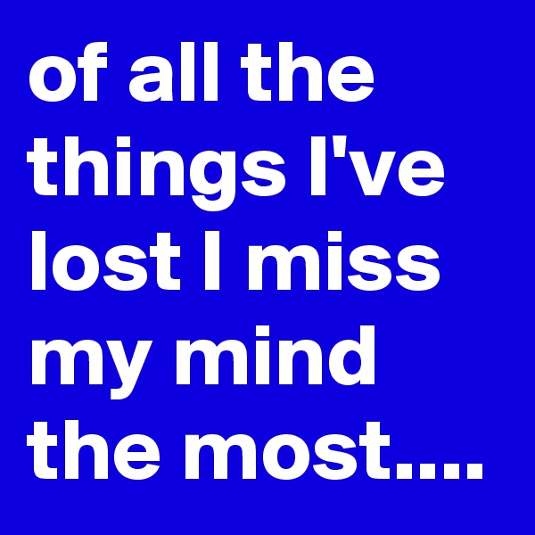 of all the things I've lost I miss my mind the most....