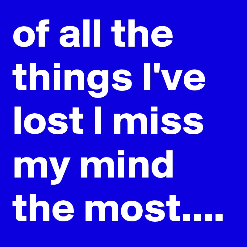of all the things I've lost I miss my mind the most....