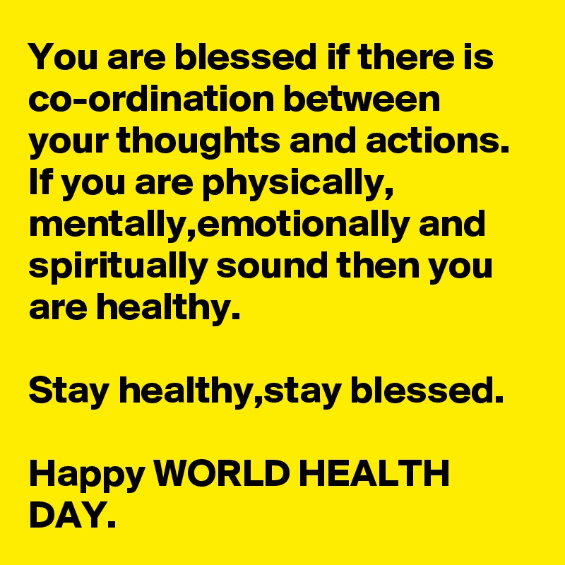 You are blessed if there is co-ordination between your thoughts and actions.
If you are physically, mentally,emotionally and spiritually sound then you are healthy.

Stay healthy,stay blessed.

Happy WORLD HEALTH DAY.