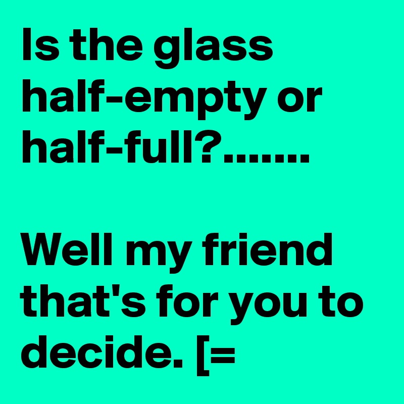 Is the glass half-empty or half-full?.......

Well my friend that's for you to decide. [=