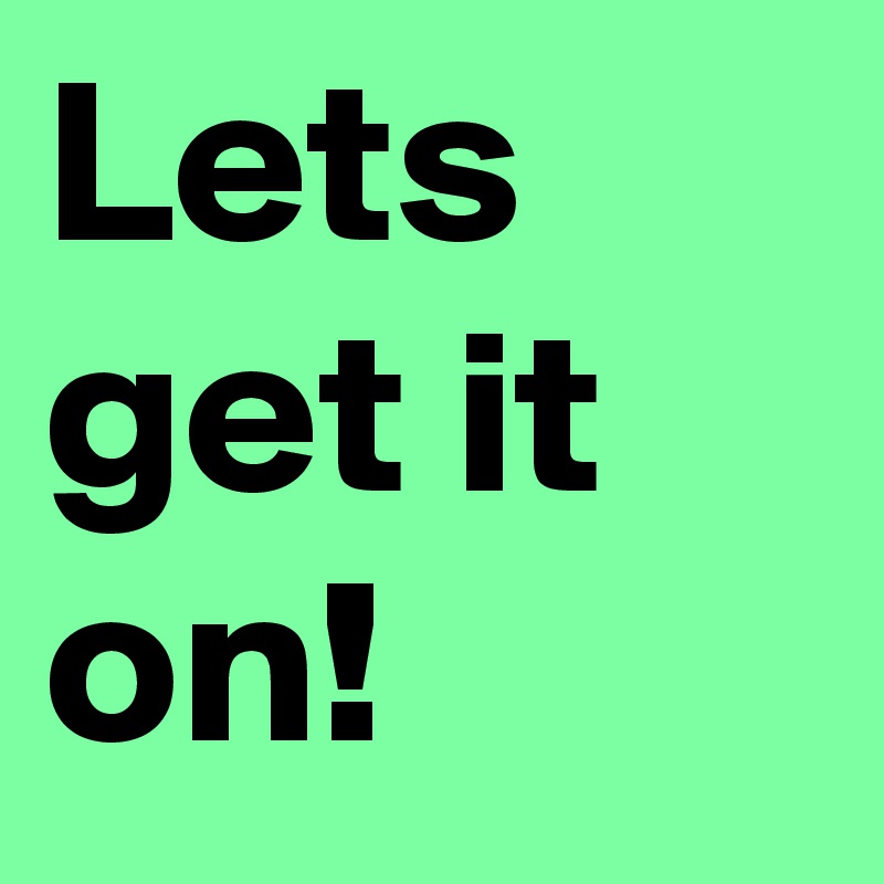 Lets get it on!