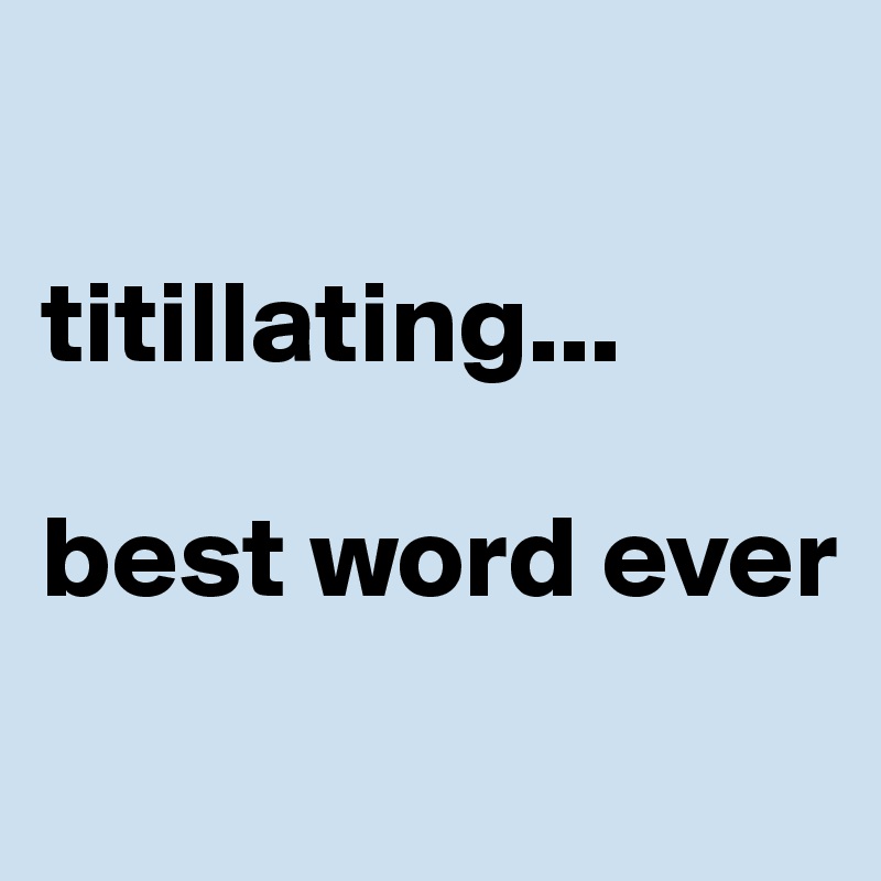 

titillating...

best word ever
