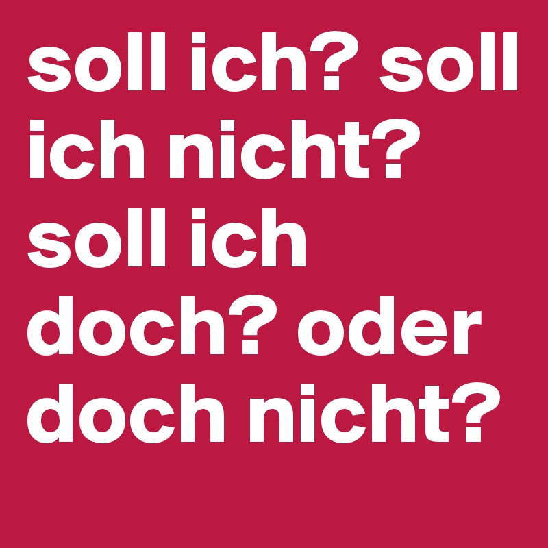 soll ich? soll ich nicht? soll ich doch? oder doch nicht?