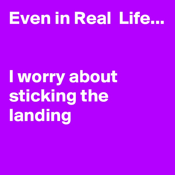 Even in Real  Life...


I worry about sticking the landing

