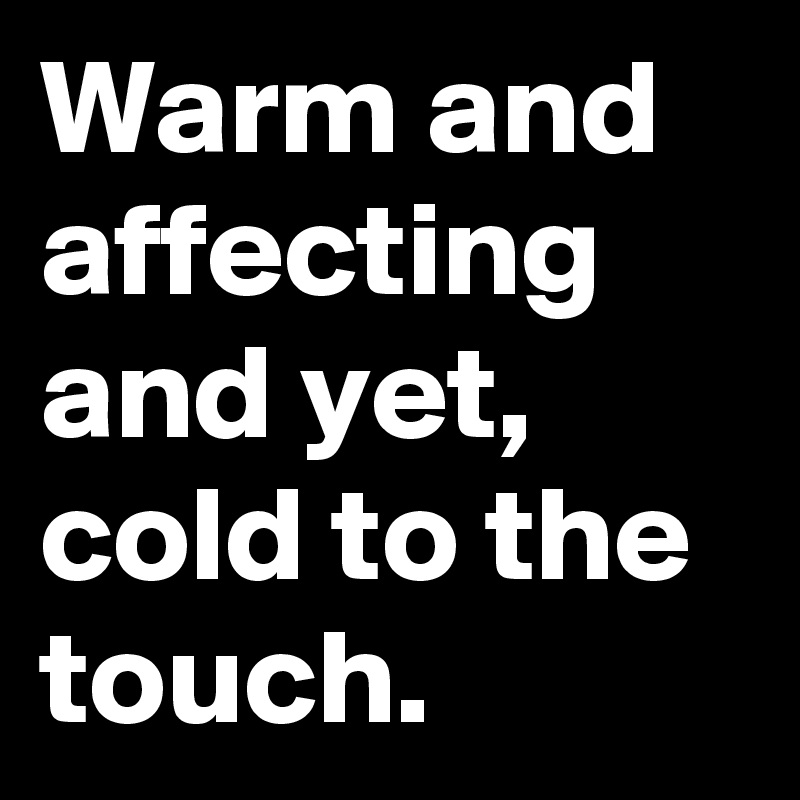 Warm and affecting and yet, cold to the touch.