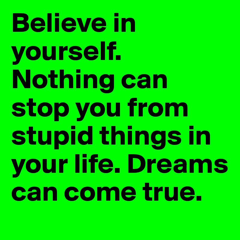 Believe in yourself. 
Nothing can stop you from stupid things in your life. Dreams can come true.