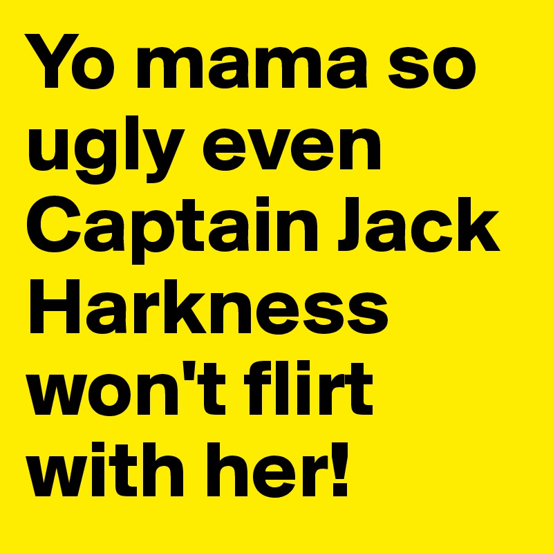 Yo mama so ugly even Captain Jack Harkness won't flirt with her!