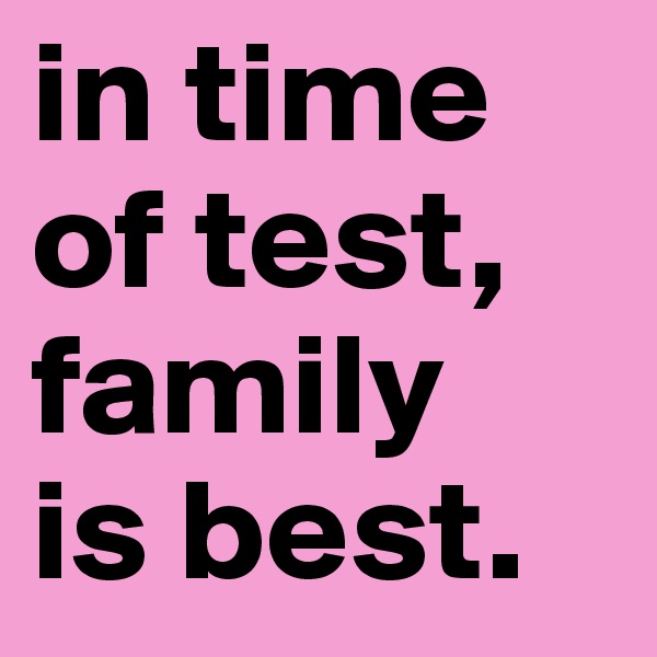 in time
of test,
family
is best.
