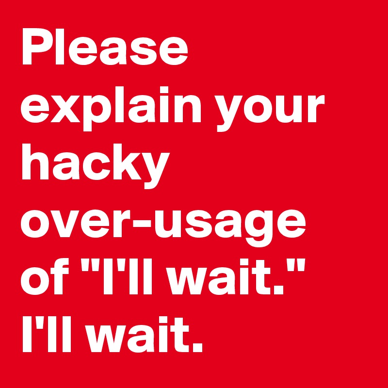 Please explain your hacky over-usage of "I'll wait." I'll wait.