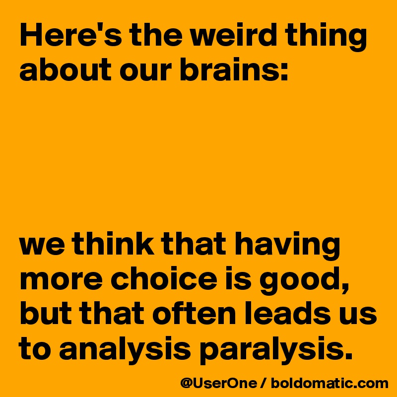 Here's the weird thing about our brains:




we think that having more choice is good, but that often leads us to analysis paralysis.