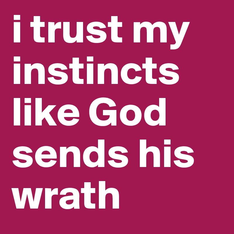 i trust my instincts like God sends his wrath
