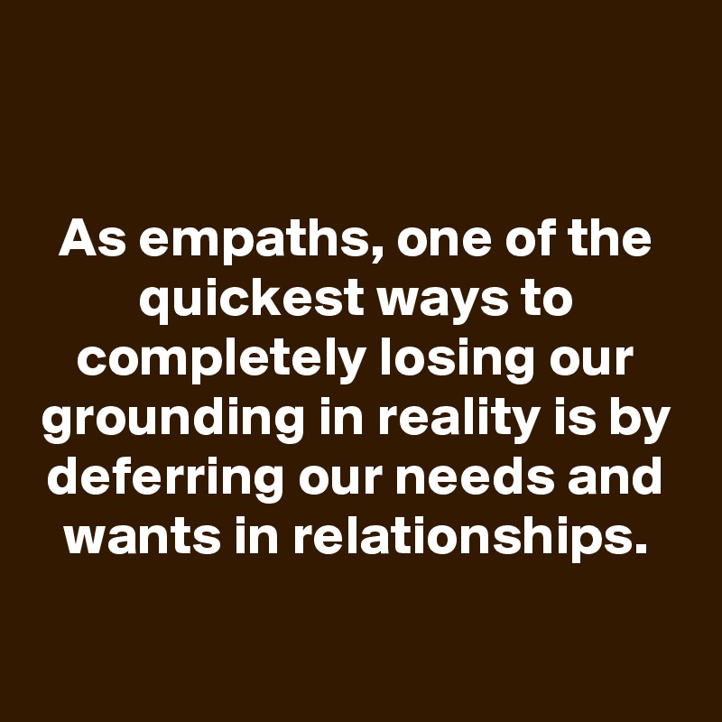 

As empaths, one of the quickest ways to completely losing our grounding in reality is by deferring our needs and wants in relationships.

