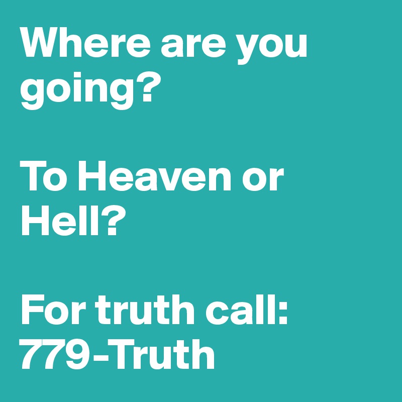 Where are you going? 

To Heaven or Hell? 

For truth call: 779-Truth 