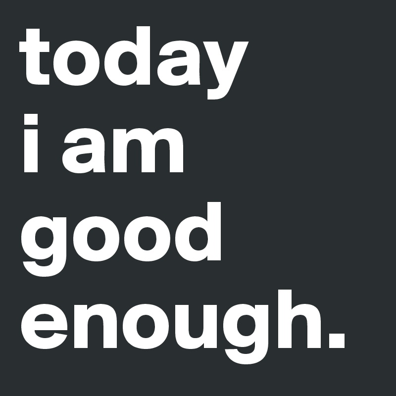 today
i am
good
enough.