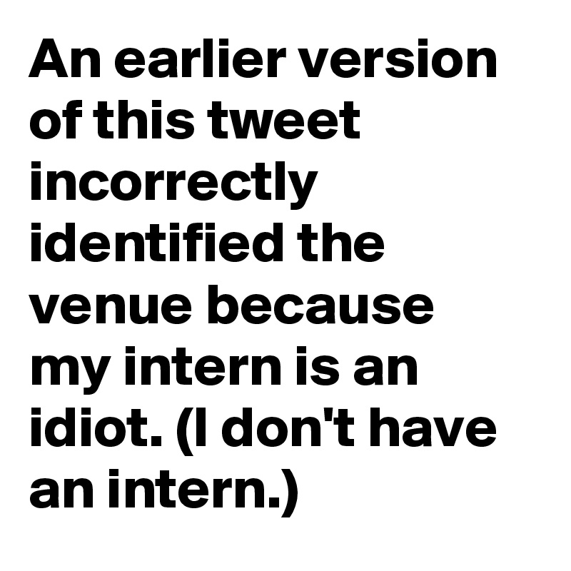 An earlier version of this tweet incorrectly identified the venue because my intern is an idiot. (I don't have an intern.)