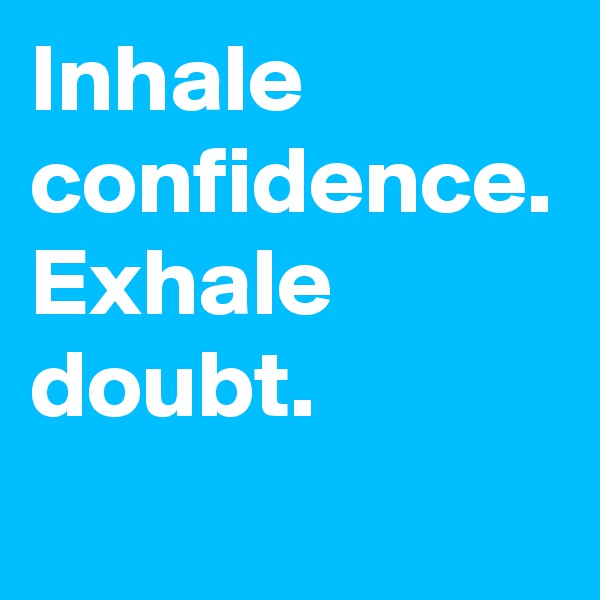 Inhale confidence. Exhale doubt.