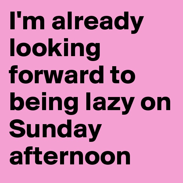 I'm already looking forward to being lazy on Sunday afternoon