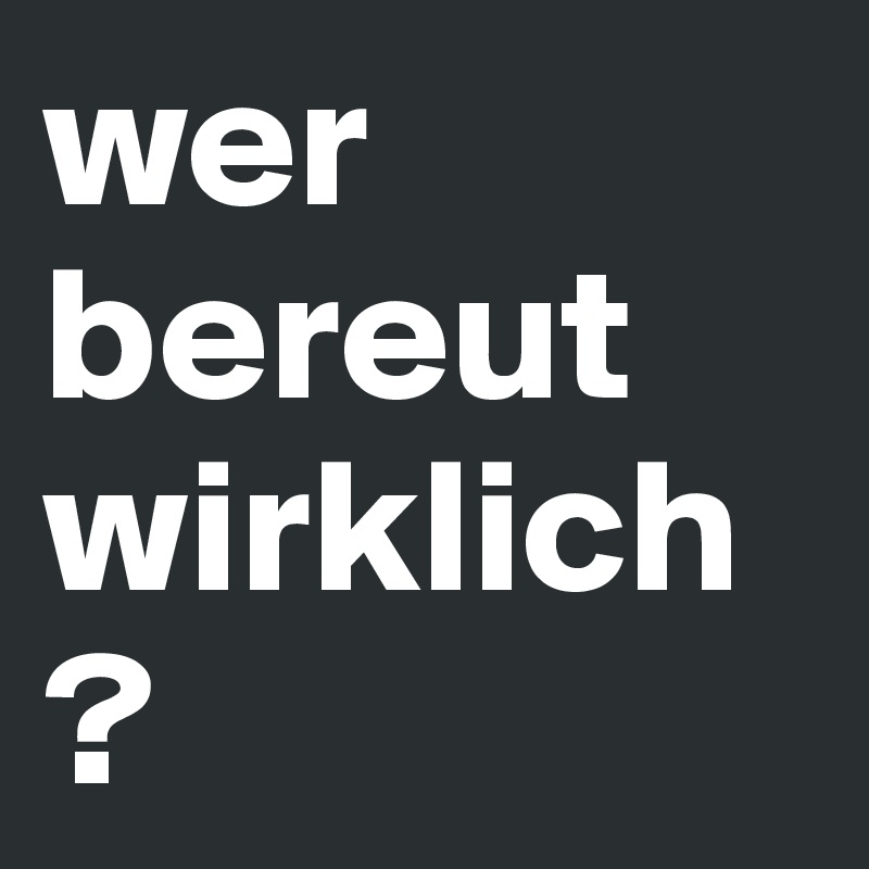 wer bereut wirklich ?