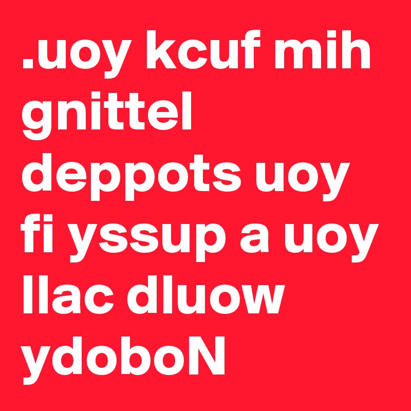 Uoy Kcuf Mih Gnittel Deppots Uoy Fi Yssup A Uoy Llac Dluow Ydobon Post By Killerjoe1941 On Boldomatic