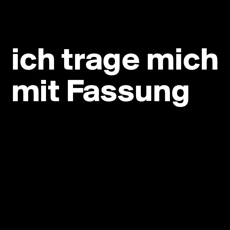 
ich trage mich mit Fassung


