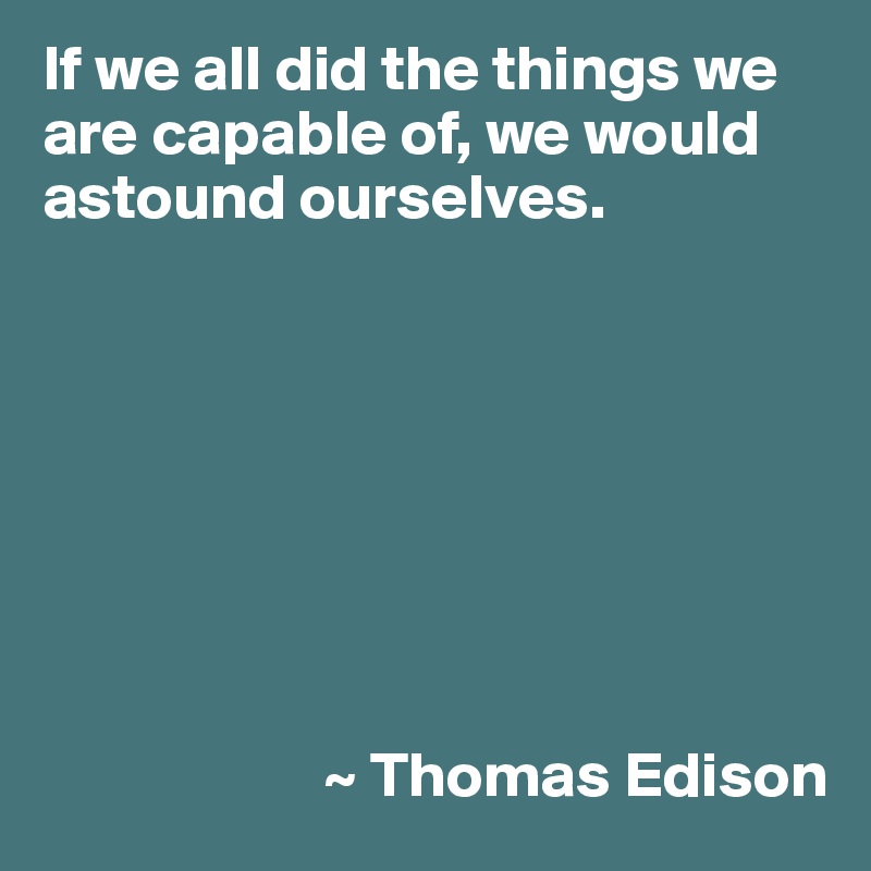 If we all did the things we are capable of, we would astound ourselves.








                      ~ Thomas Edison