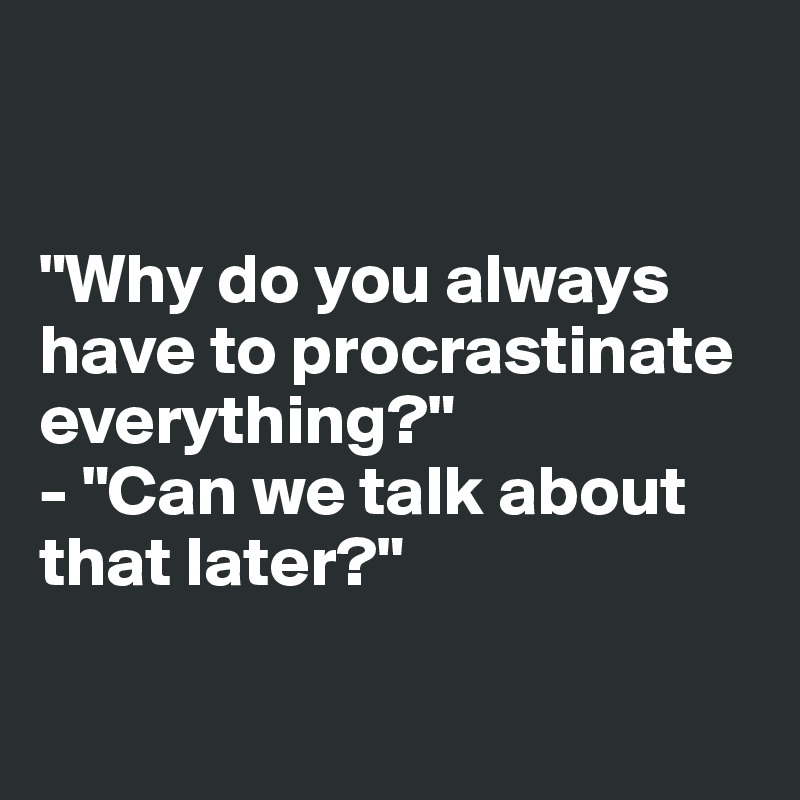 


"Why do you always 
have to procrastinate everything?"
- "Can we talk about 
that later?"

