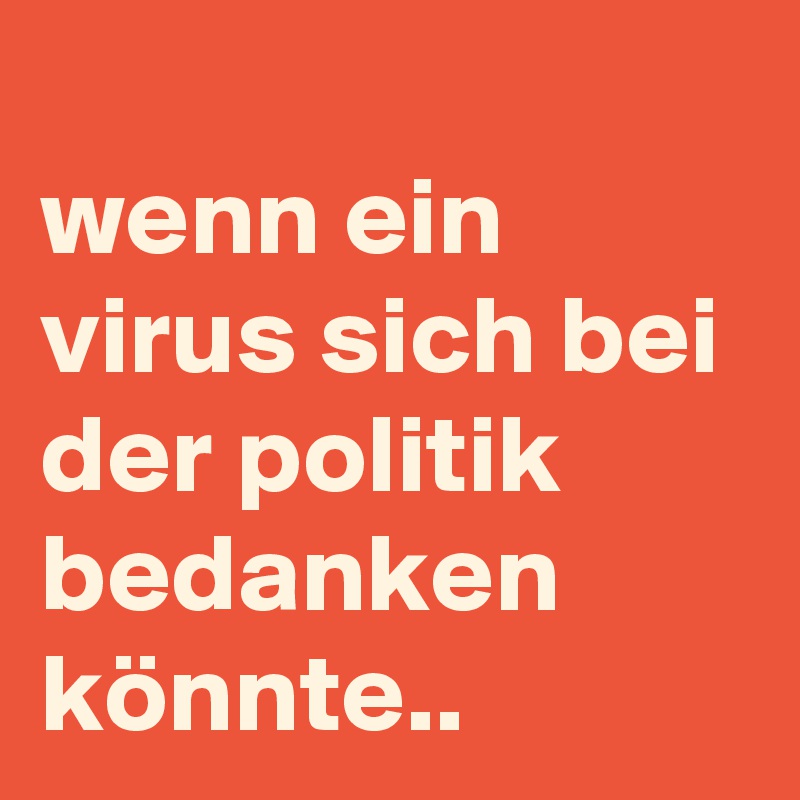 
wenn ein virus sich bei der politik bedanken könnte..