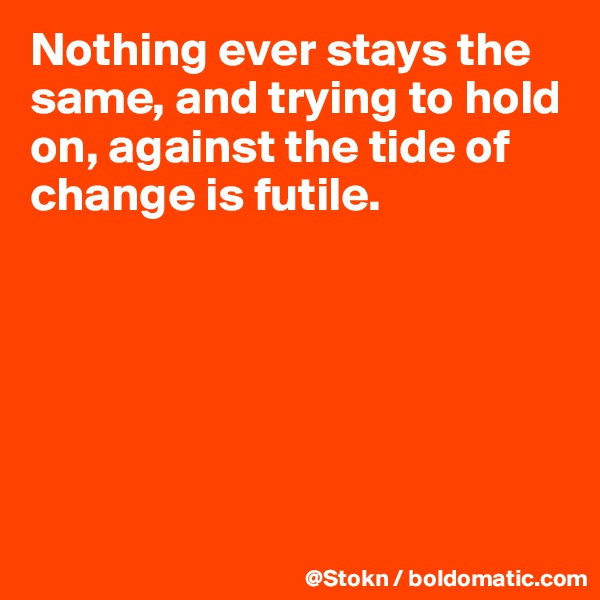 Nothing ever stays the same, and trying to hold on, against the tide of change is futile.






