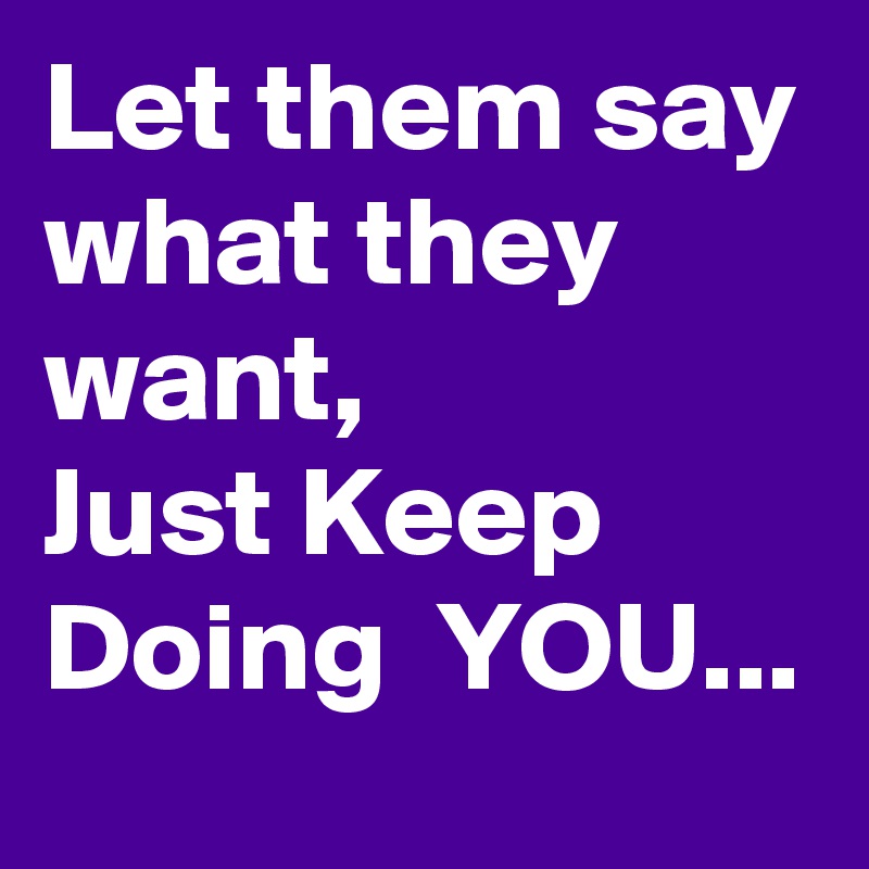 Let them say what they want, 
Just Keep Doing  YOU...