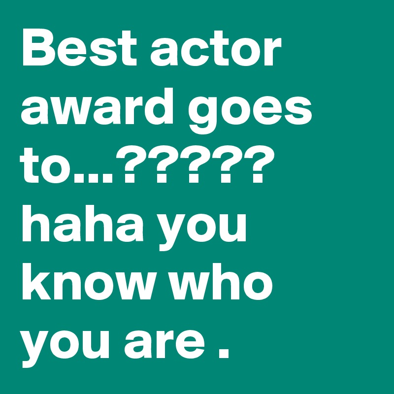 Best actor award goes to...????? haha you know who you are .
