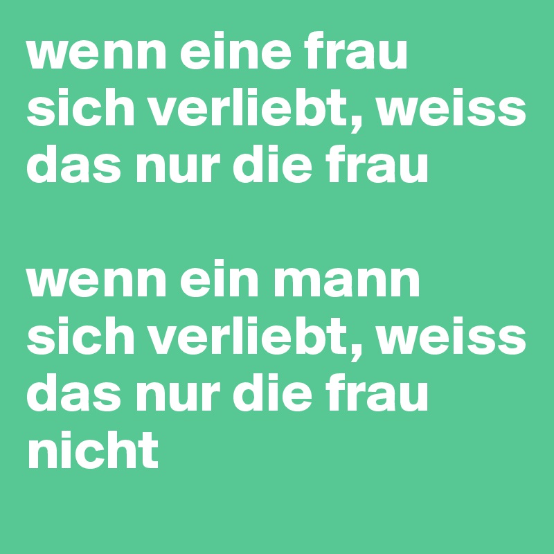 wenn eine frau sich verliebt, weiss das nur die frau

wenn ein mann sich verliebt, weiss das nur die frau nicht