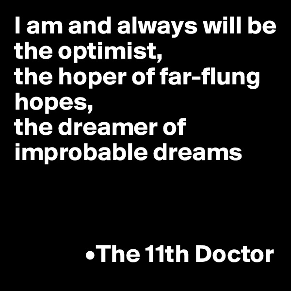 I am and always will be 
the optimist,
the hoper of far-flung hopes,
the dreamer of improbable dreams



              •The 11th Doctor