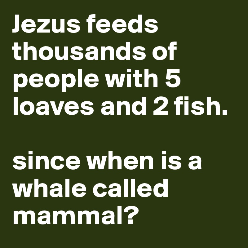 Jezus feeds thousands of people with 5 loaves and 2 fish.

since when is a whale called mammal?