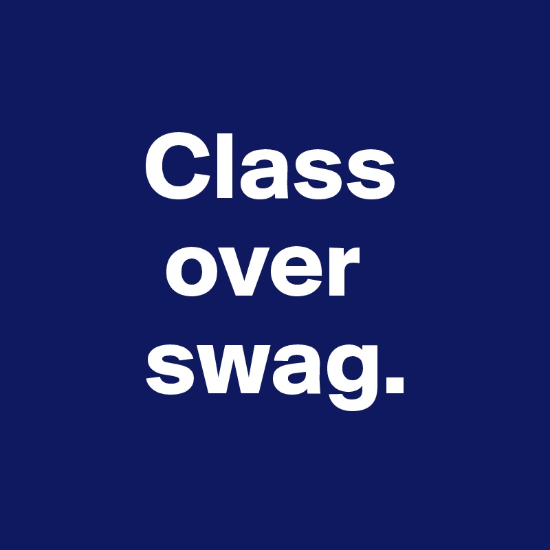 
      Class
       over 
      swag.
