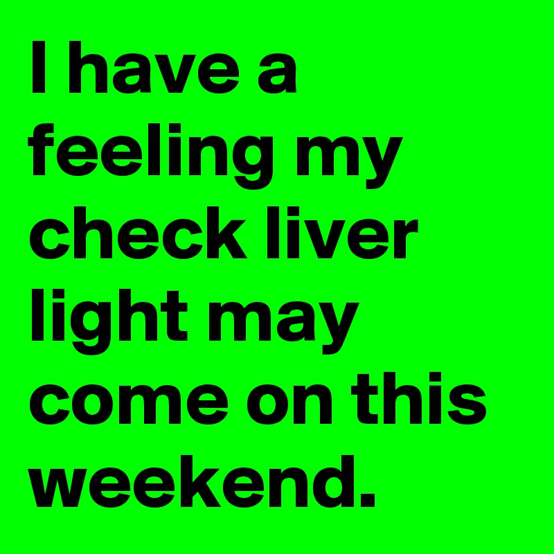 I have a feeling my check liver light may come on this weekend. 