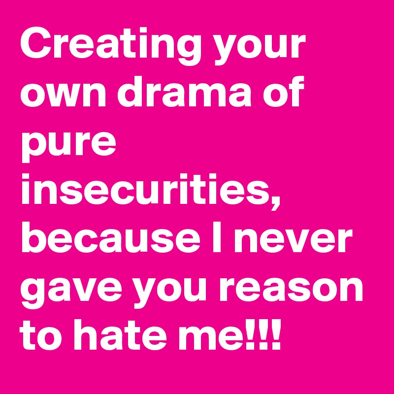Creating your own drama of pure insecurities, because I never gave you reason to hate me!!!