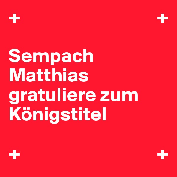 +                                   +

Sempach                        Matthias
gratuliere zum Königstitel 

+                                   +