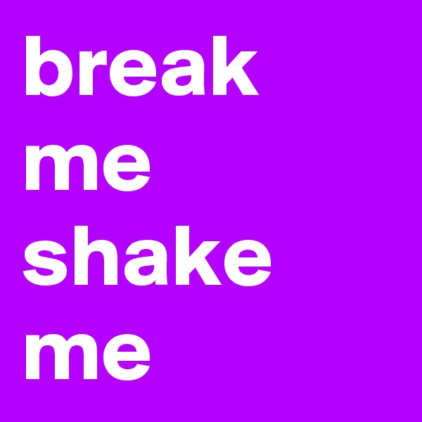 break me
shake me