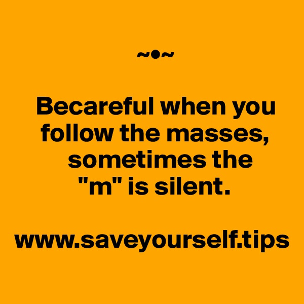
                       ~•~

    Becareful when you     
     follow the masses, 
          sometimes the
            "m" is silent.

www.saveyourself.tips
