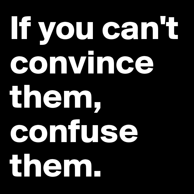 If you can't convince them, confuse them.