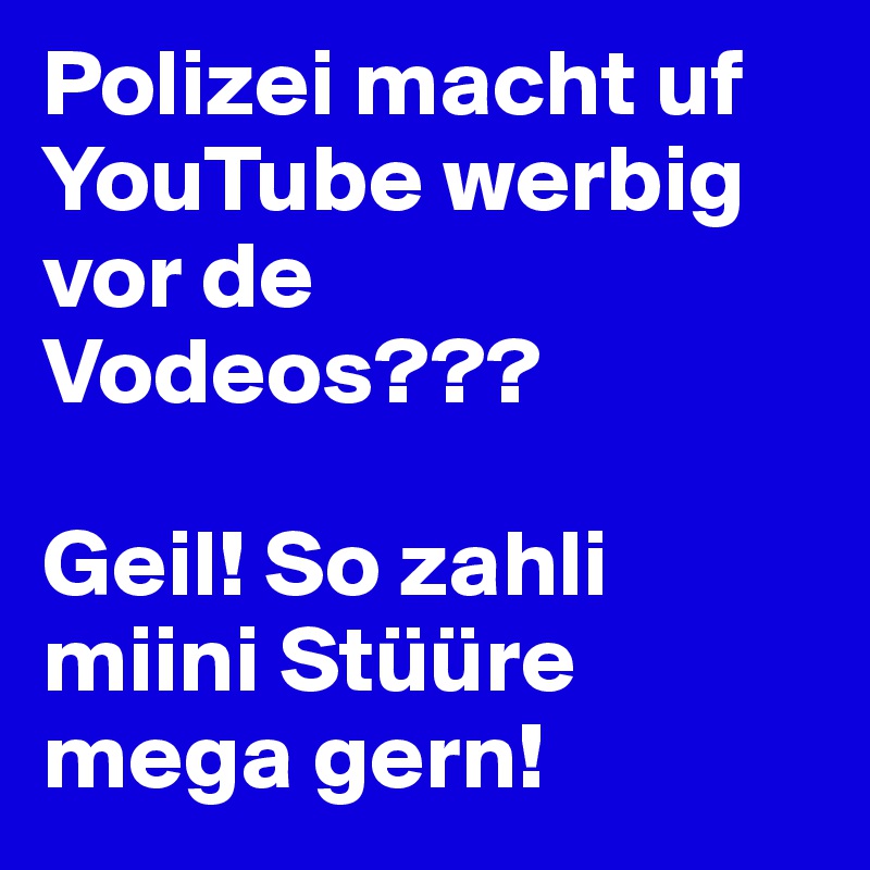 Polizei macht uf YouTube werbig vor de Vodeos???

Geil! So zahli miini Stüüre mega gern! 
