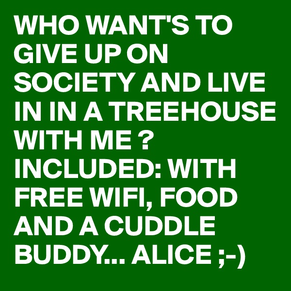 WHO WANT'S TO GIVE UP ON SOCIETY AND LIVE IN IN A TREEHOUSE WITH ME ?INCLUDED: WITH FREE WIFI, FOOD AND A CUDDLE BUDDY... ALICE ;-) 