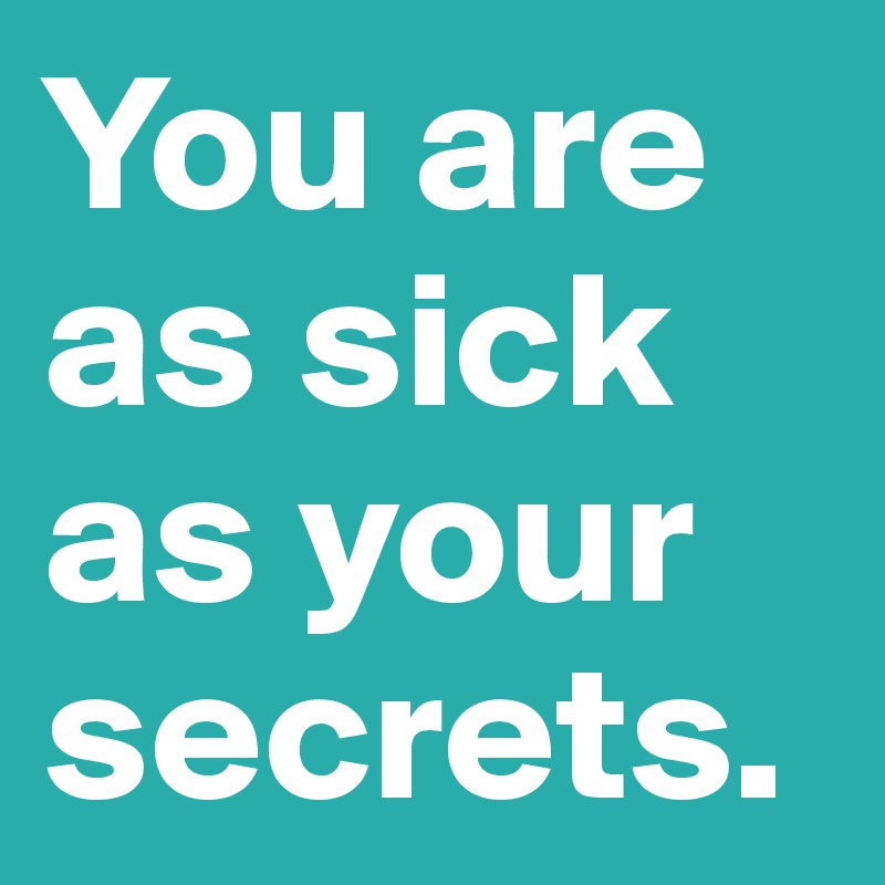 You are as sick as your secrets.