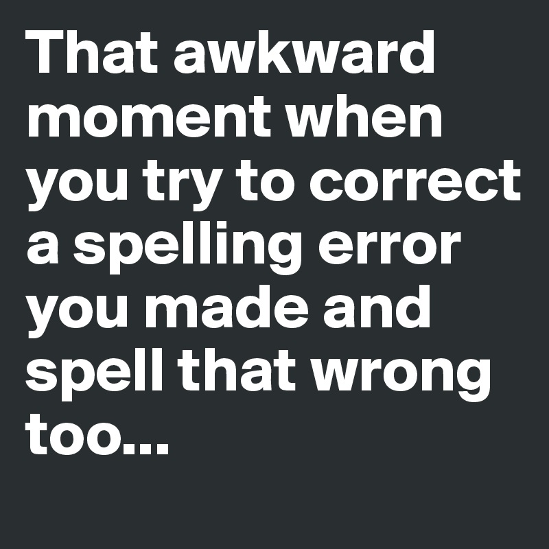 That awkward moment when you try to correct a spelling error you made and spell that wrong too...