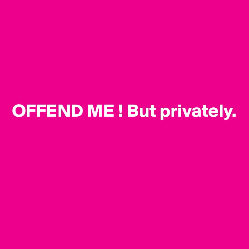 




OFFEND ME ! But privately.





