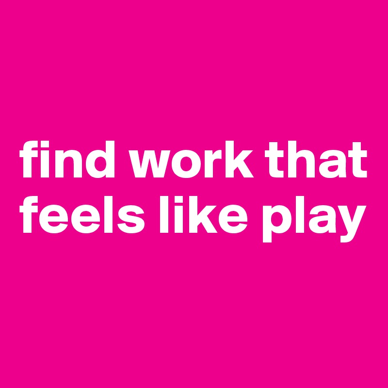 

find work that feels like play

