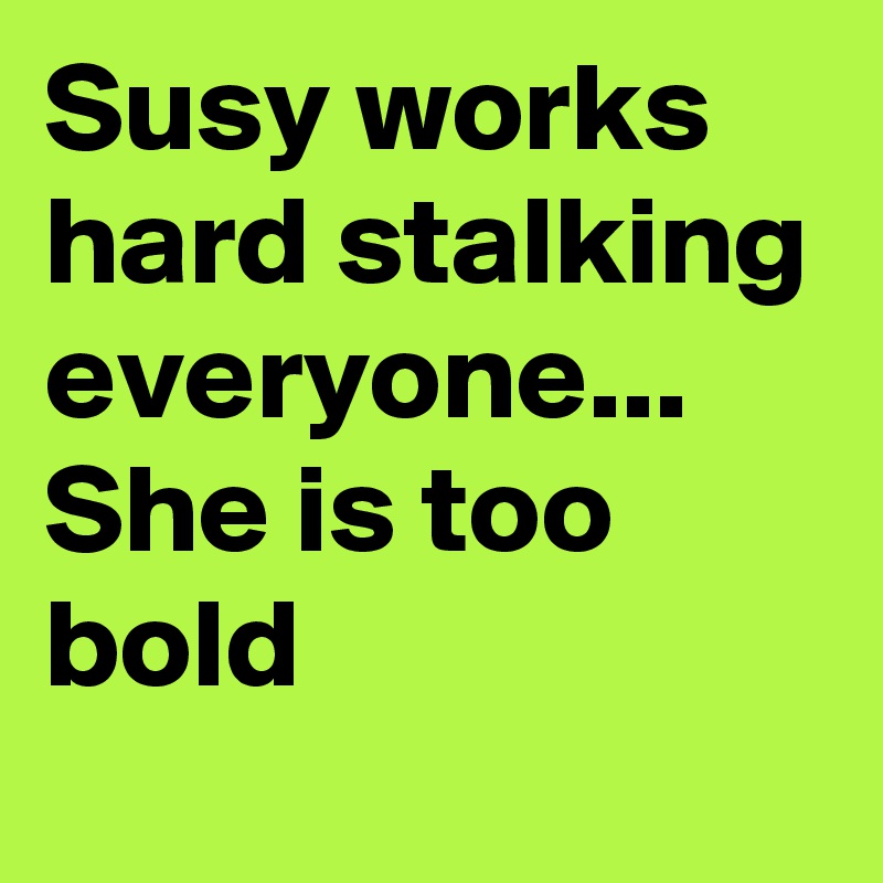 Susy works hard stalking everyone... She is too bold