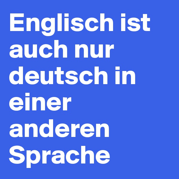 Englisch ist auch nur deutsch in einer anderen Sprache
