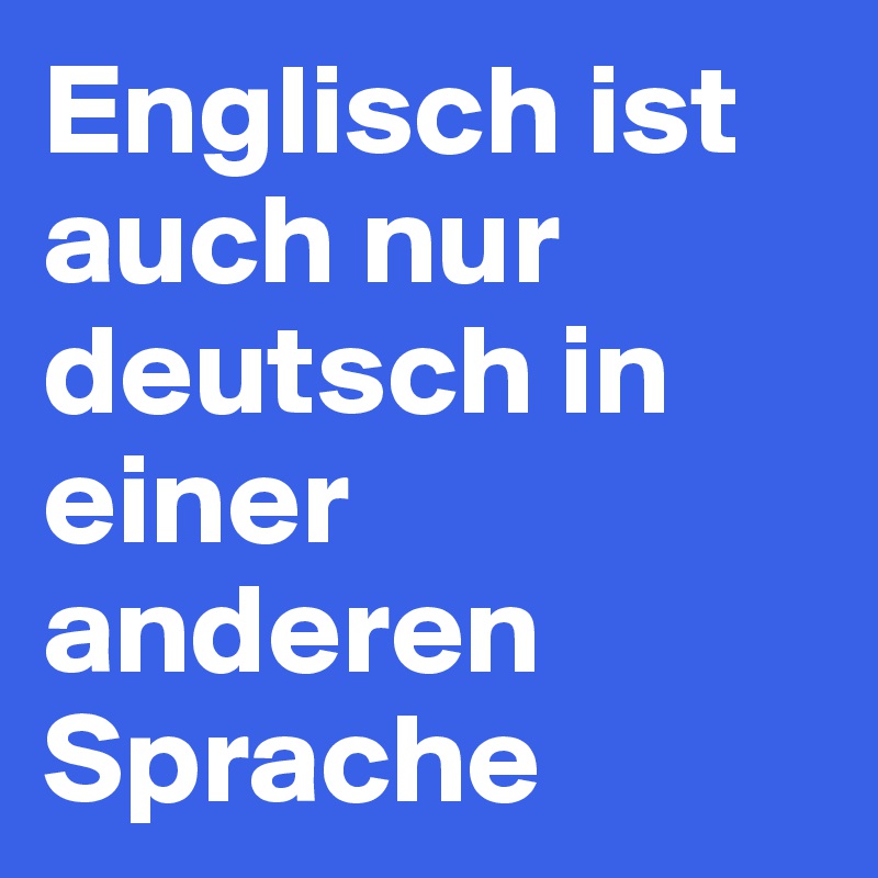 Englisch ist auch nur deutsch in einer anderen Sprache