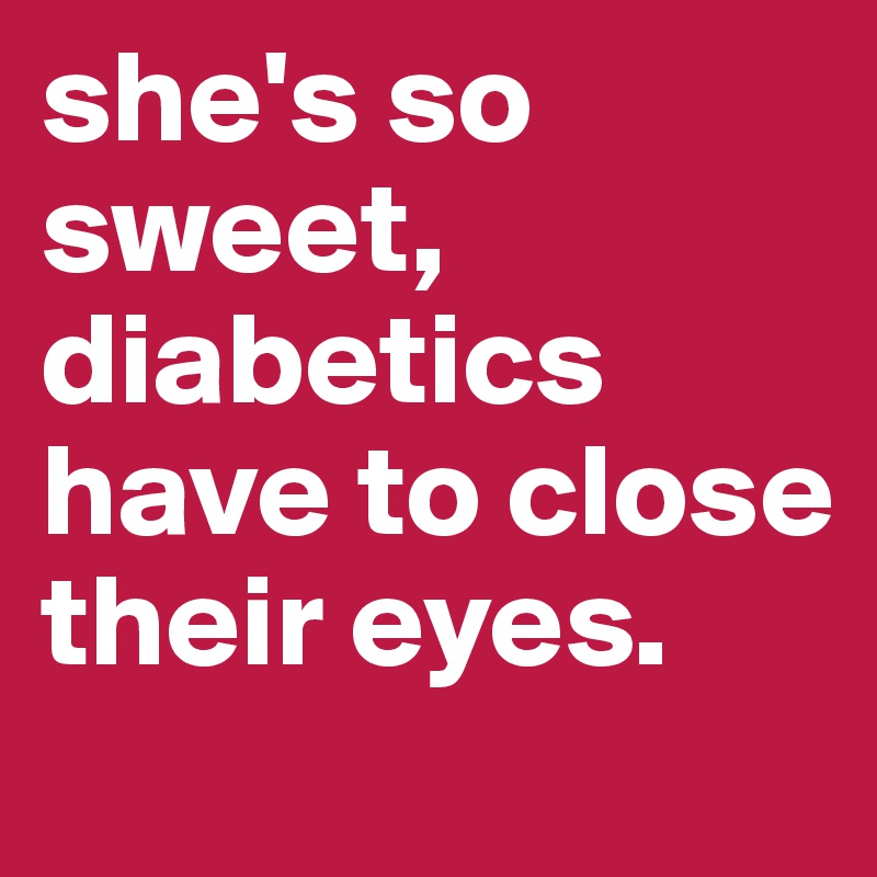 she's so sweet, diabetics have to close their eyes.